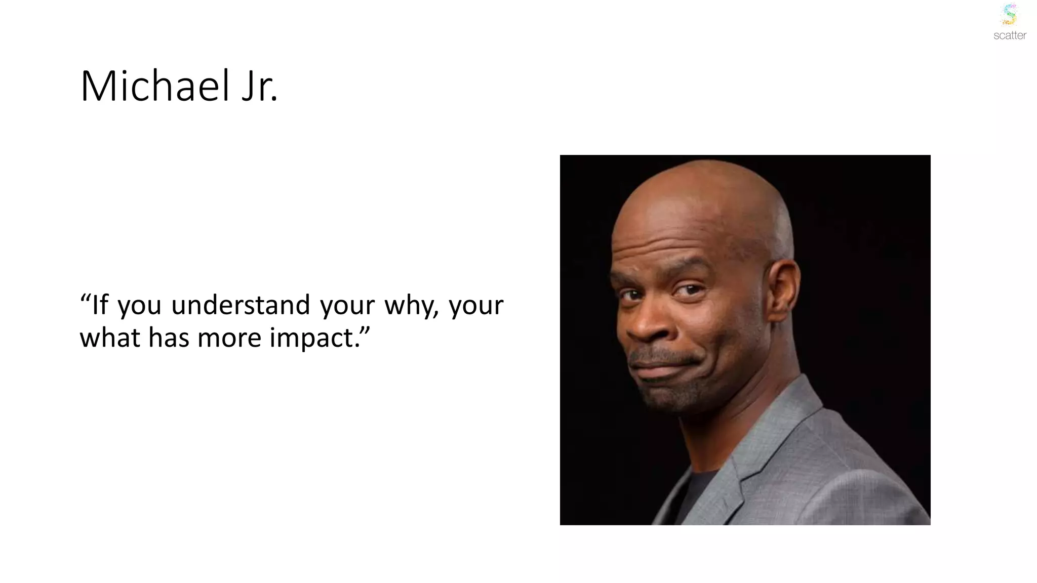 Michael Jr.
“If you understand your why, your
what has more impact.”