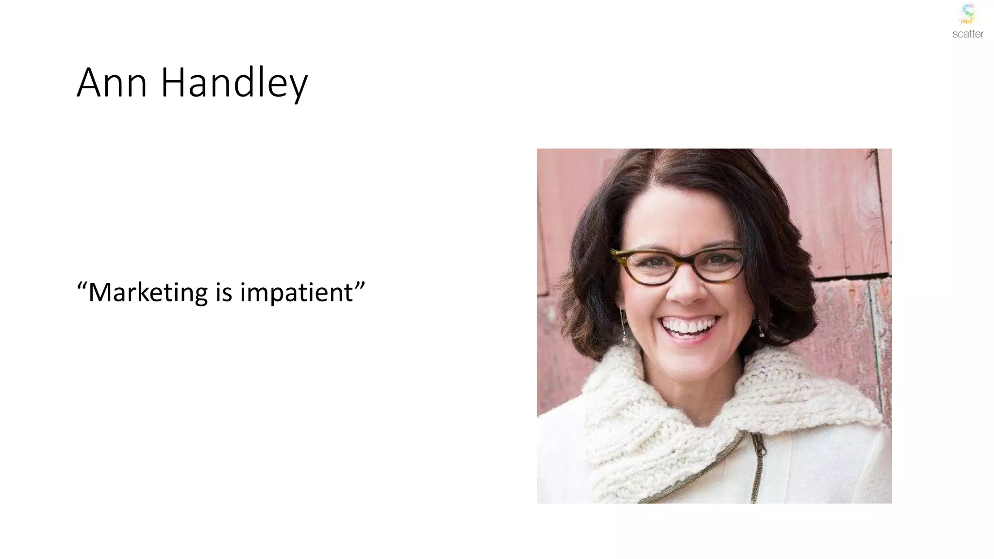 Ann Handley
“Marketing is impatient”