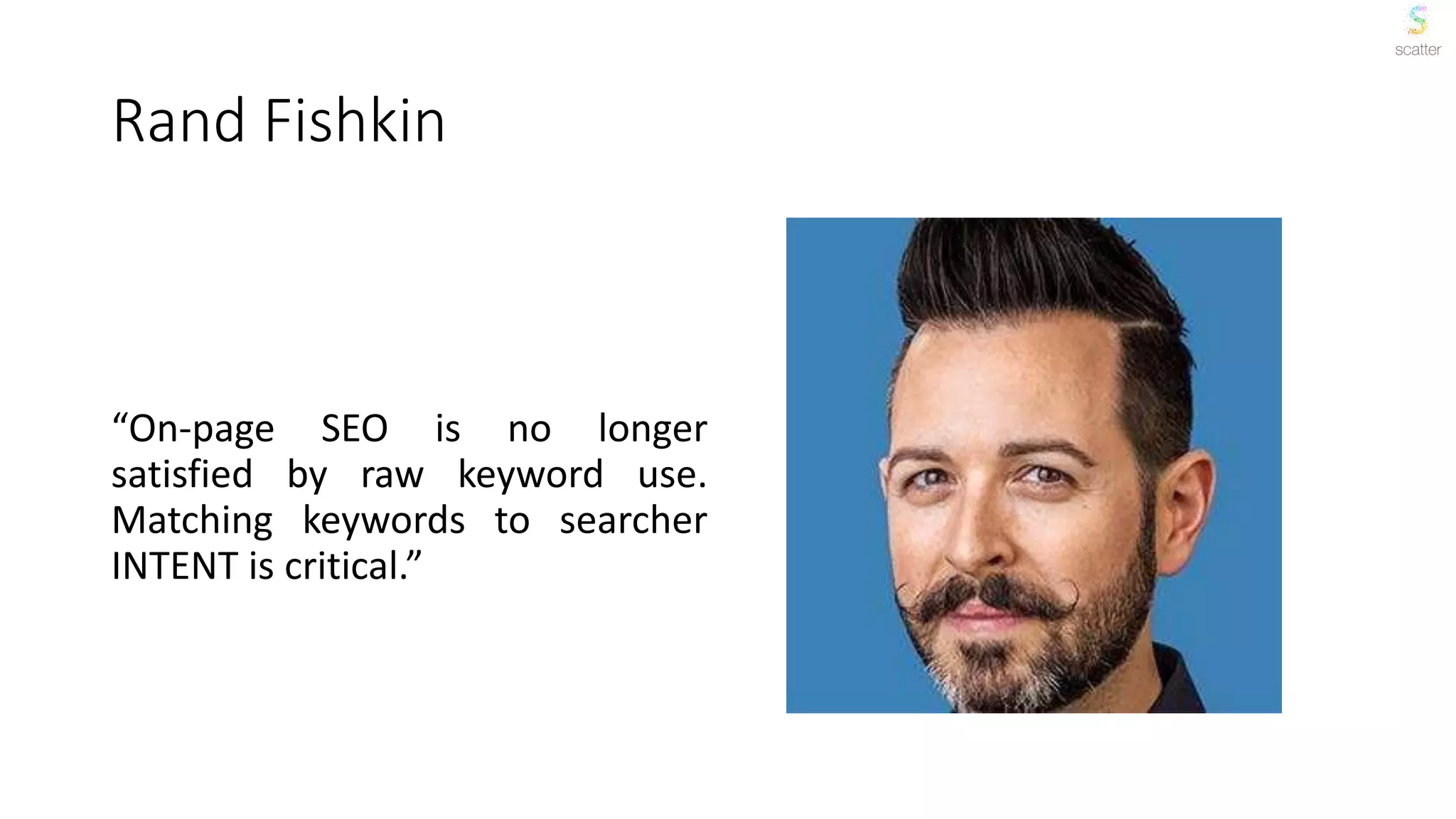 Rand Fishkin
“On-page SEO is no longer
satisfied by raw keyword use.
Matching keywords to searcher
INTENT is critical.”