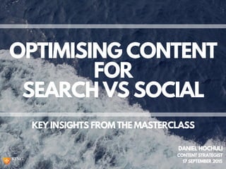 OPTIMISING CONTENT
FOR
SEARCH VS SOCIAL
17 SEPTEMBER 2015
DANIEL HOCHULI
KEY INSIGHTS FROM THE MASTERCLASS
CONTENT STRATEGIST
 