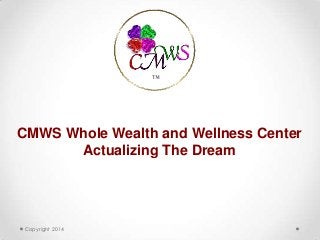 Copyright 2014
™
CMWS Whole Wealth and Wellness Center
Actualizing The Dream
 