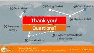 @giusec • #CMWorld
① Definitions
② Balance Global
vs. Local
③ Personas, buyer
journey
④ Localisation
⑤ Content destinations
& distribution
⑥ Pilots &
Champions
⑦ Going Global
⑧ Metrics & ROI
⑨ Conclusions
Turning the Big Ship
An Inside View on a Global Content Marketing Program in a Large Enterprise
Thank you!
Questions?
 