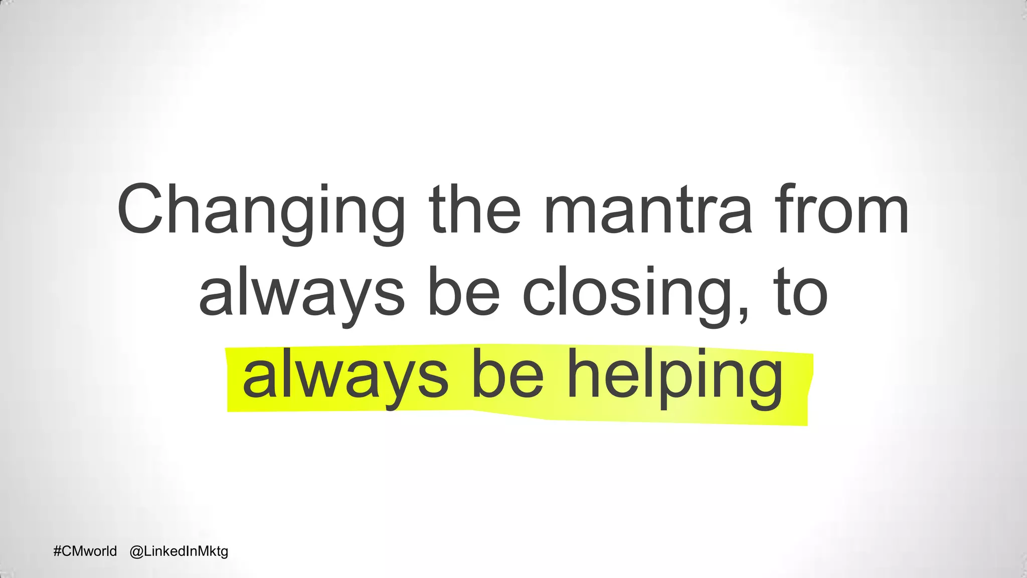 #CMworld @LinkedInMktg#CMworld @LinkedInMktg
Changing the mantra from
always be closing, to
always be helping
 