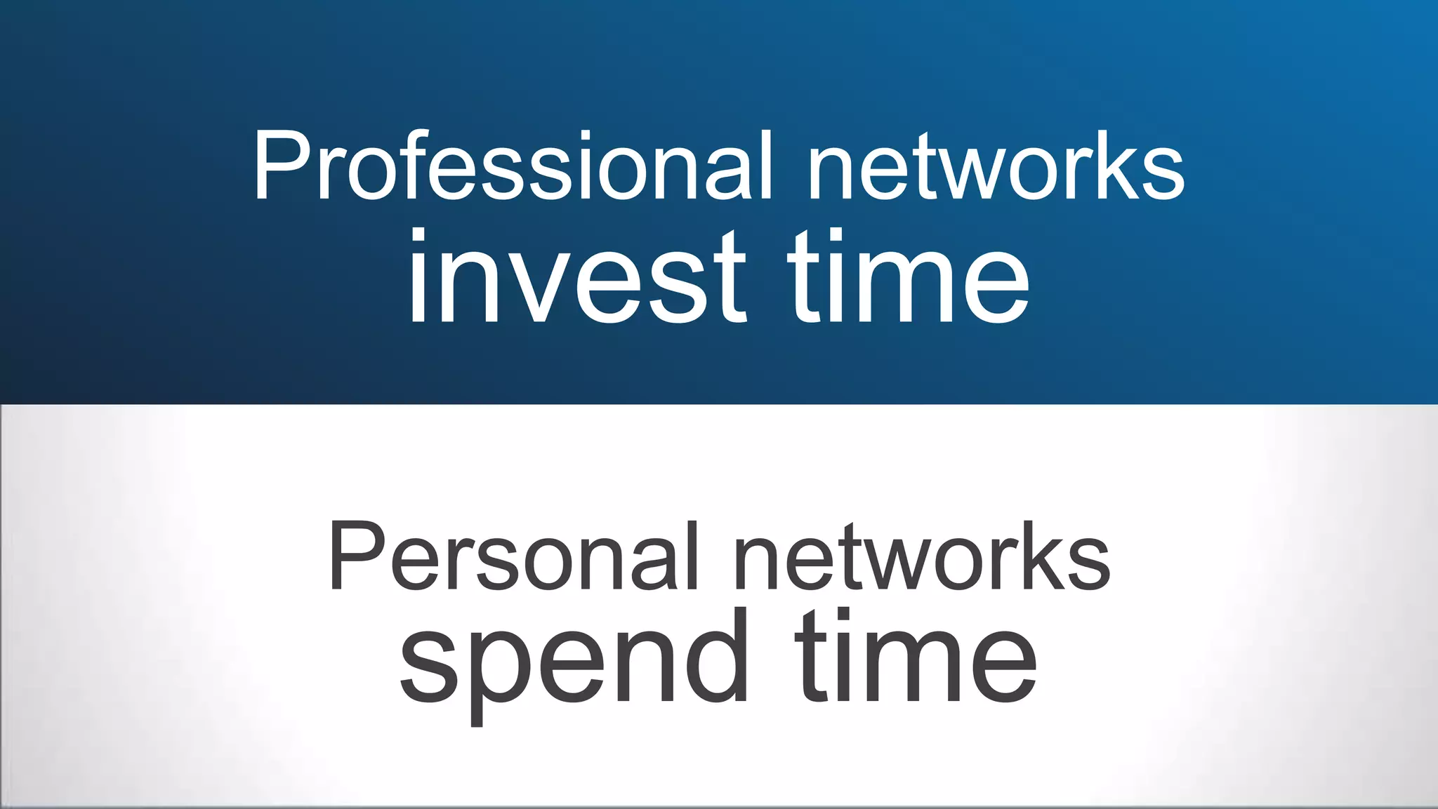 Personal networks
invest time
spend time
Professional networks
 