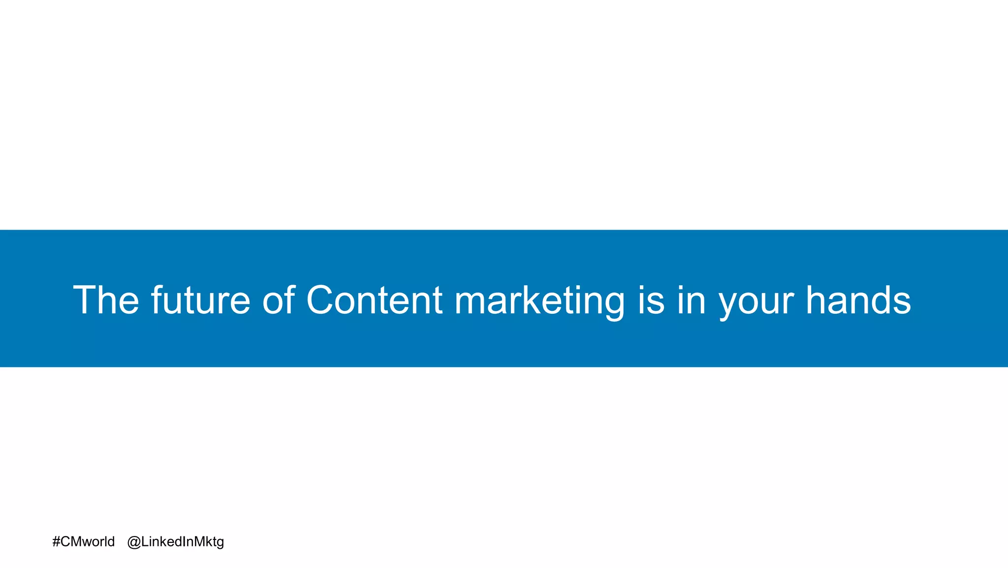#CMworld @LinkedInMktg
The future of Content marketing is in your hands
 