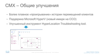 • Более плавное «проигрывание» истории перемещений клиентов
• Поддержка Microsoft HyperV (новый имидж на CCO)
• Улучшенный инструмент HyperLocation Troubleshooting tool.
CMX – Общие улучшения
 