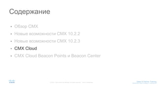 • Обзор CMX
• Новые возможности CMX 10.2.2
• Новые возможности CMX 10.2.3
• CMX Cloud
• CMX Cloud Beacon Points и Beacon Center
Содержание
 