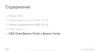 • Обзор CMX
• Новые возможности CMX 10.2.2
• Новые возможности CMX 10.2.3
• CMX Cloud
• CMX Cloud Beacon Points и Beacon Center
Содержание
 