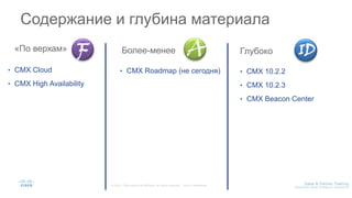 Содержание и глубина материала
• CMX Cloud
• CMX High Availability
• CMX Roadmap (не сегодня) • CMX 10.2.2
• CMX 10.2.3
• CMX Beacon Center
«По верхам» Более-менее Глубоко
 
