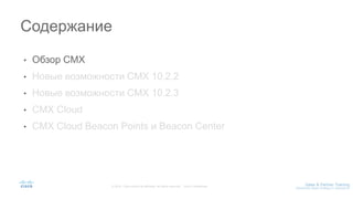 • Обзор CMX
• Новые возможности CMX 10.2.2
• Новые возможности CMX 10.2.3
• CMX Cloud
• CMX Cloud Beacon Points и Beacon Center
Содержание
 