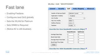 Fast lane
• Enabling Fastlane:
• Configures best QoS globally
• Sets the WLAN for Platinum
• Sets WMM to Required
• (Notice AV is still disabled)
 