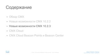 • Обзор CMX
• Новые возможности CMX 10.2.2
• Новые возможности CMX 10.2.3
• CMX Cloud
• CMX Cloud Beacon Points и Beacon Center
Содержание
 