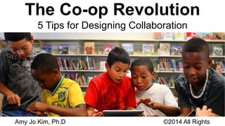 The Co-op Revolution 
5 Tips for Designing Collaboration 
Amy Jo Kim, Ph.D ©2014 All Rights 
 