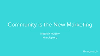 Community is the New Marketing
Meghan Murphy
HandUp.org
@megmurph
 