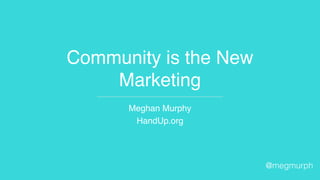 Community is the New
Marketing
Meghan Murphy
HandUp.org
@megmurph
 