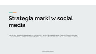 Strategia marki w social
media
Analizuj, stawiaj cele i rozwijaj swoją markę w mediach społecznościowych.
autor Mateusz Kowalski
 