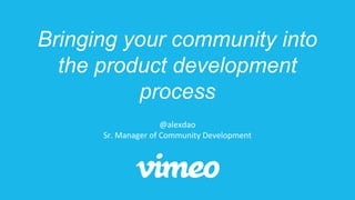 Bringing your community into
the product development
process
@alexdao
Sr. Manager of Community Development
 