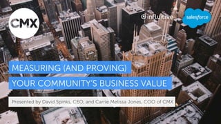 MEASURING (AND PROVING)
YOUR COMMUNITY’S BUSINESS VALUE
Presented by David Spinks, CEO, and Carrie Melissa Jones, COO of CMX 
 