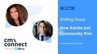 Shifting focus:
How Adobe put
Community first
Liz Schmidt and Gus Martin
VIRTUAL
 