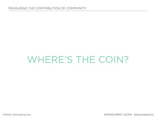 MEASURING THE CONTRIBUTION OF COMMUNITY
©Perks Consulting Inc. @laurenperkins
WHERE’S THE COIN?
#CMXSUMMIT @CMX
 