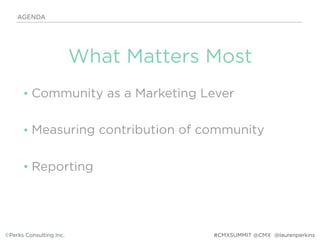 • Community as a Marketing Lever
• Measuring contribution of community
• Reporting
AGENDA
©Perks Consulting Inc. @laurenperkins
What Matters Most
#CMXSUMMIT @CMX
 