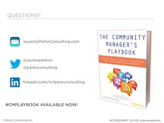 QUESTIONS?
lauren@PerksConsulting.com
@laurenperkins
@perksconsulting
linkedin.com/in/perksconsulting
©Perks Consulting Inc.
#CMPLAYBOOK AVAILABLE NOW!
#CMXSUMMIT @CMX @laurenperkins
 