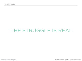 THE STRUGGLE IS REAL.
TRUE STORY
©Perks Consulting Inc. @laurenperkins#CMXSUMMIT @CMX
 