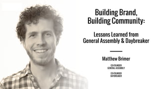 Building Brand,
Building Community:
Lessons Learned from
General Assembly & Daybreaker
Matthew Brimer
CO-FOUNDER
GENERAL ASSEMBLY
CO-FOUNDER
DAYBREAKER
 