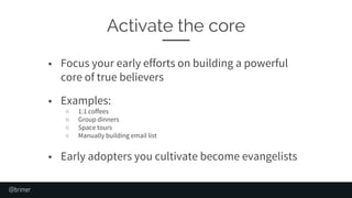 Activate the core
@brimer
■ Focus your early efforts on building a powerful
core of true believers
■ Examples:
○ 1:1 coffe...