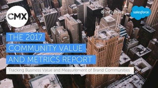 Tracking Business Value and Measurement of Brand Communities
THE 2017
COMMUNITY VALUE
AND METRICS REPORT
Tracking Business Value and Measurement of Brand Communities
 