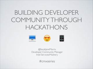 BUILDING DEVELOPER
COMMUNITYTHROUGH
HACKATHONS
@SarahJaneMorris	

Developer Community Manager	

Intel Services/Mashery
#cmxseries	

😍💻 📱
 