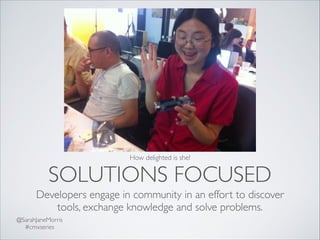 SOLUTIONS FOCUSED
Developers engage in community in an effort to discover
tools, exchange knowledge and solve problems.
@S...