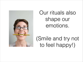 Our rituals also
shape our
emotions.
!

(Smile and try not
to feel happy!)

 