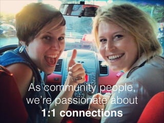 As community people,
we’re passionate about
1:1 connections

 