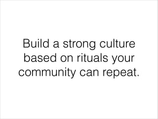 Build a strong culture
based on rituals your
community can repeat.

 