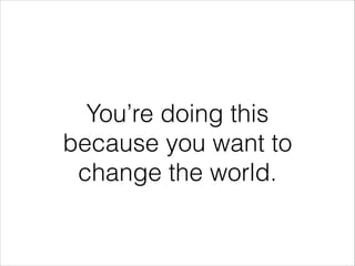You’re doing this
because you want to
change the world.

 