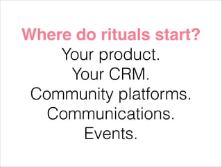 Where do rituals start?!
Your product.
Your CRM.
Community platforms.
Communications.
Events.

 