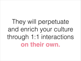 They will perpetuate
and enrich your culture
through 1:1 interactions
on their own.

 