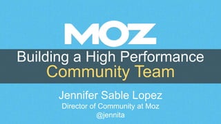 Building a High Performance
Community Team
Jennifer Sable Lopez
Director of Community at Moz
@jennita
 