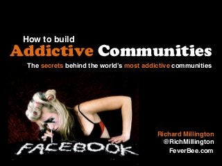 How to build
Addictive Communities
Richard Millington
@RichMillington
The secrets behind the world’s most addictive communities
FeverBee.com
 