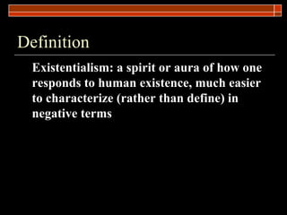 Definition Existentialism: a spirit or aura of how one responds to human existence, much easier to characterize (rather than define) in negative terms   