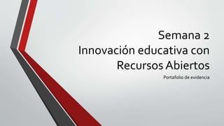Semana 2 
Innovación educativa con 
Recursos Abiertos 
Portafolio de evidencia 
 