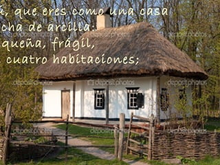 ú, que eres como una casa
echa de arcilla:
equeña, frágil,
e cuatro habitaciones;
 