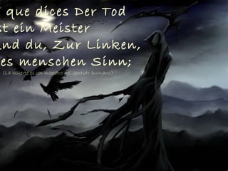 Y que dices Der Tod
st ein Meister
Und du, Zur Linken,
es menschen Sinn;
(La muerte es un maestro del sentido humano)
 