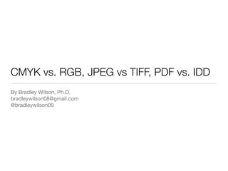 CMYK vs. RGB, JPEG vs TIFF, PDF vs. IDD
By Bradley Wilson, Ph.D.

bradleywilson08@gmail.com

@bradleywilson09

 