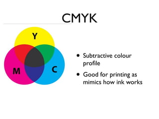 CMYK
• Subtractive colour
profile
• Good for printing as
mimics how ink works