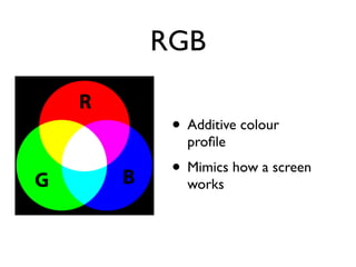 RGB
• Additive colour
profile
• Mimics how a screen
works