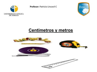 Centímetros y metros
Profesor: Patricio Lincovil C
 