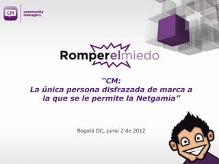 “CM:
La única persona disfrazada de marca a
   la que se le permite la Netgamia”



           Bogotá DC, junio 2 de 2012
 