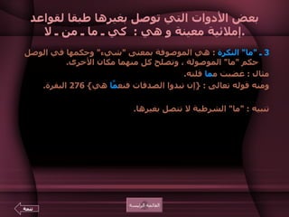 بعض الأدوات التي توصل بغيرها طبقا لقواعد إملائية معينة و هي  :  كي ـ ما ـ من ـ لا . 3   ـ  " ما "  النكرة   :  هي الموصوفة بمعنى  " شيء "  وحكمها في الوصل حكم  " ما "  الموصولة ، وتصلح كل منهما مكان الأخرى .  مثال  :  غضبت م ما  قلته .  ومنه قوله تعالى  : { إن تبدوا الصدقات فنع مَّا  هي } 276  البقرة .  تنبيه  : " ما "  الشرطية لا تتصل بغيرها .  القائمة الرئيسة تتمة 